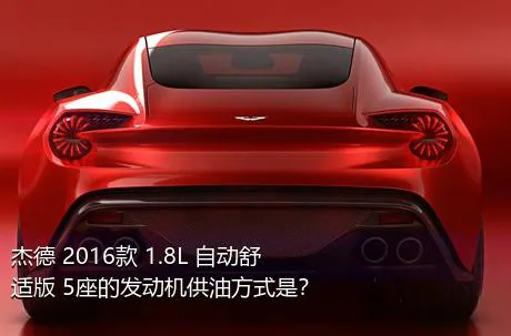 杰德 2016款 1.8L 自动舒适版 5座的发动机供油方式是？