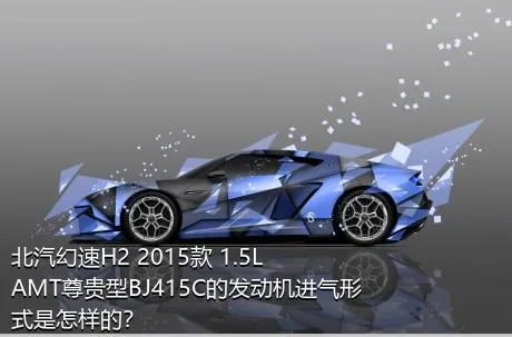 北汽幻速H2 2015款 1.5LAMT尊贵型BJ415C的发动机进气形式是怎样的？