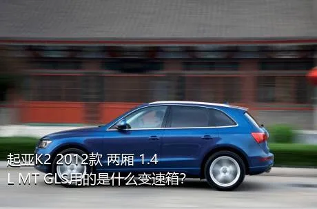 起亚K2 2012款 两厢 1.4L MT GLS用的是什么变速箱？