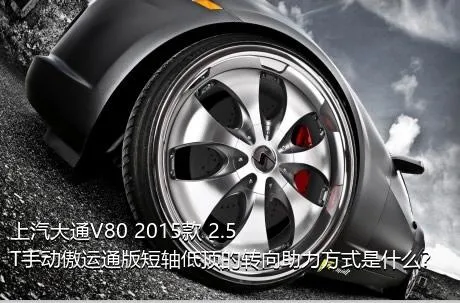 上汽大通V80 2015款 2.5T手动傲运通版短轴低顶的转向助力方式是什么？