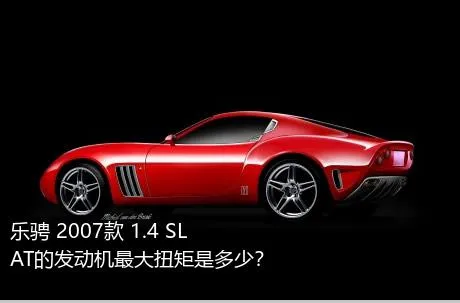 乐骋 2007款 1.4 SL AT的发动机最大扭矩是多少？