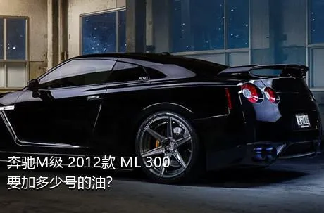 奔驰M级 2012款 ML 300要加多少号的油？