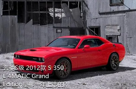 奔驰S级 2012款 S 350 L 4MATIC Grand Edition是哪一年上市的？