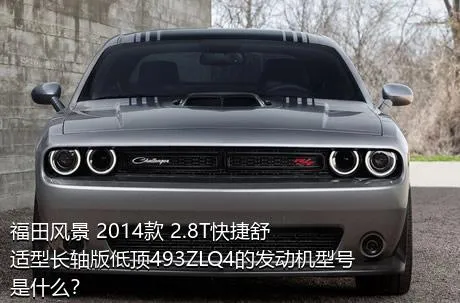 福田风景 2014款 2.8T快捷舒适型长轴版低顶493ZLQ4的发动机型号是什么？