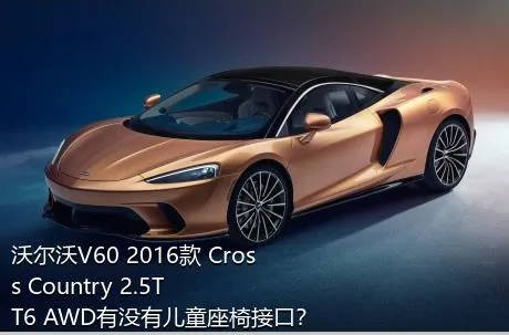 沃尔沃V60 2016款 Cross Country 2.5T T6 AWD有没有儿童座椅接口？