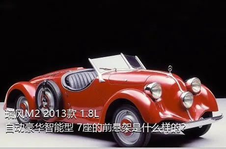 瑞风M2 2013款 1.8L 自动豪华智能型 7座的前悬架是什么样的？