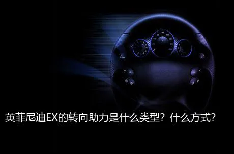 英菲尼迪EX的转向助力是什么类型？什么方式？