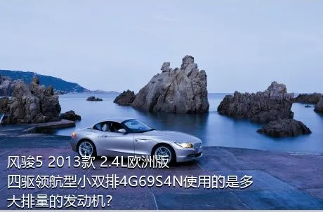 风骏5 2013款 2.4L欧洲版 四驱领航型小双排4G69S4N使用的是多大排量的发动机？