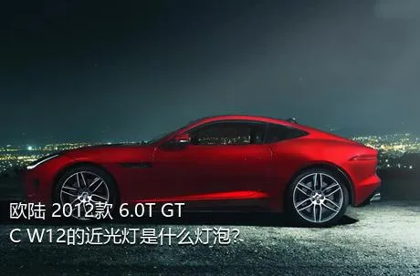 欧陆 2012款 6.0T GTC W12的近光灯是什么灯泡？