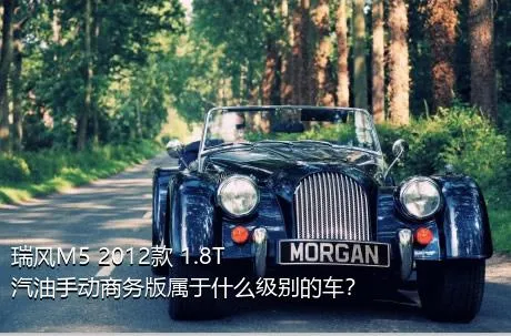 瑞风M5 2012款 1.8T 汽油手动商务版属于什么级别的车？