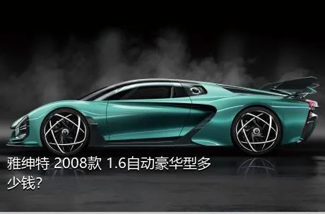 雅绅特 2008款 1.6自动豪华型多少钱？