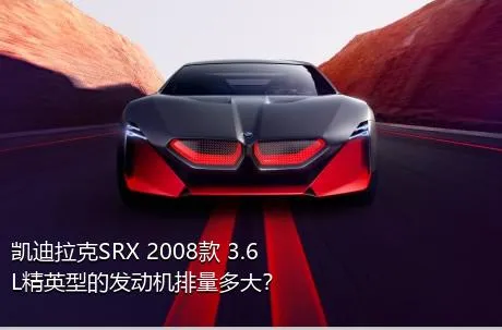 凯迪拉克SRX 2008款 3.6L精英型的发动机排量多大？