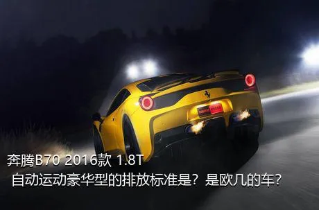 奔腾B70 2016款 1.8T 自动运动豪华型的排放标准是？是欧几的车？