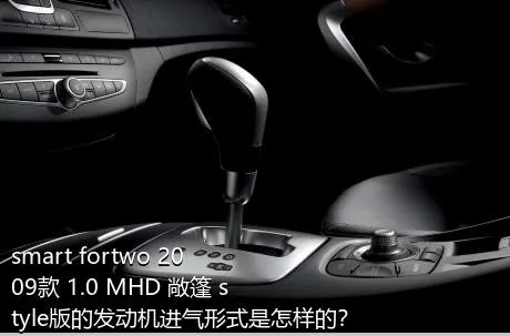 smart fortwo 2009款 1.0 MHD 敞篷 style版的发动机进气形式是怎样的？