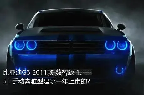 比亚迪G3 2011款 数智版 1.5L 手动鑫雅型是哪一年上市的？