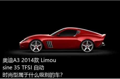 奥迪A3 2014款 Limousine 35 TFSI 自动时尚型属于什么级别的车？