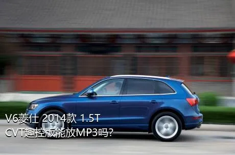 V6菱仕 2014款 1.5T CVT趣控版能放MP3吗？