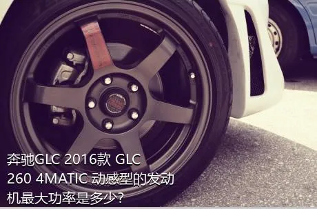 奔驰GLC 2016款 GLC 260 4MATIC 动感型的发动机最大功率是多少？