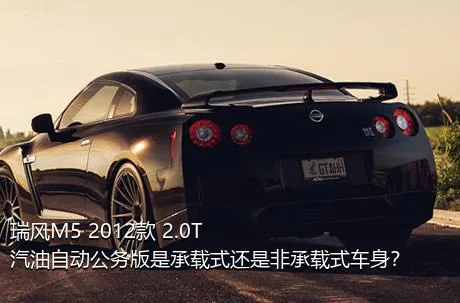 瑞风M5 2012款 2.0T 汽油自动公务版是承载式还是非承载式车身？