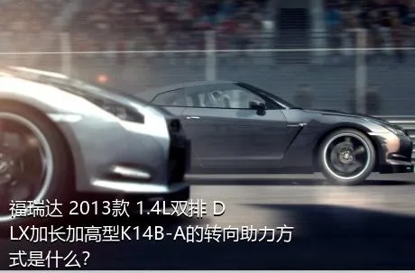 福瑞达 2013款 1.4L双排 DLX加长加高型K14B-A的转向助力方式是什么？