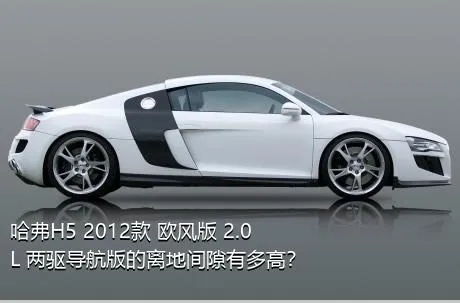 哈弗H5 2012款 欧风版 2.0L 两驱导航版的离地间隙有多高？