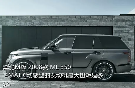 奔驰M级 2008款 ML 350 4MATIC动感型的发动机最大扭矩是多少？