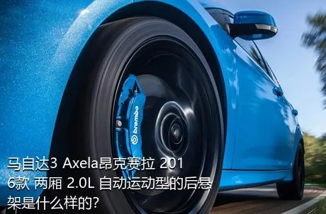 马自达3 Axela昂克赛拉 2016款 两厢 2.0L 自动运动型的后悬架是什么样的？