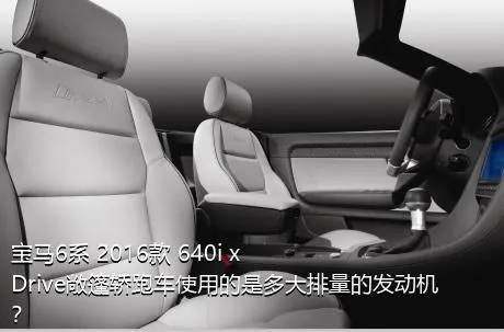 宝马6系 2016款 640i xDrive敞篷轿跑车使用的是多大排量的发动机？