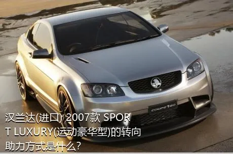 汉兰达(进口) 2007款 SPORT LUXURY(运动豪华型)的转向助力方式是什么？