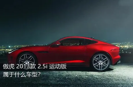 傲虎 2013款 2.5i 运动版属于什么车型？