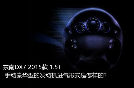 东南DX7 2015款 1.5T 手动豪华型的发动机进气形式是怎样的？