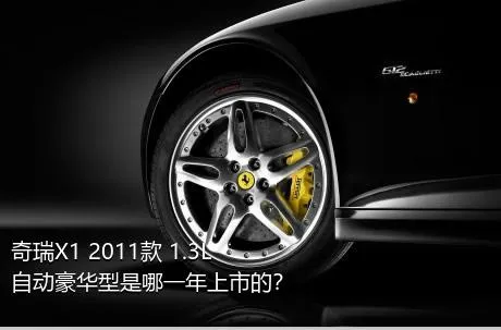 奇瑞X1 2011款 1.3L 自动豪华型是哪一年上市的？