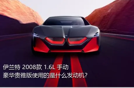 伊兰特 2008款 1.6L 手动豪华贵雅版使用的是什么发动机？