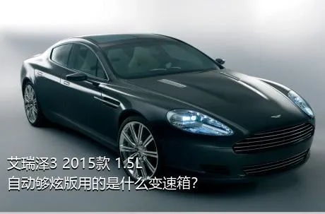 艾瑞泽3 2015款 1.5L 自动够炫版用的是什么变速箱？