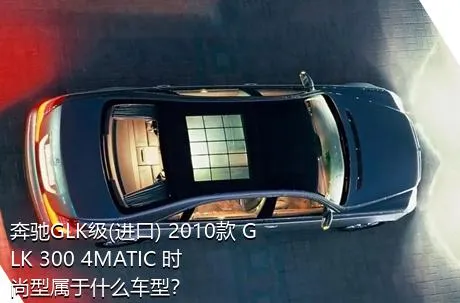 奔驰GLK级(进口) 2010款 GLK 300 4MATIC 时尚型属于什么车型？