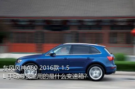 东风风神A60 2016款 1.5L 手动尊贵型用的是什么变速箱？