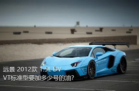 远景 2012款 1.5L DVVT标准型要加多少号的油？