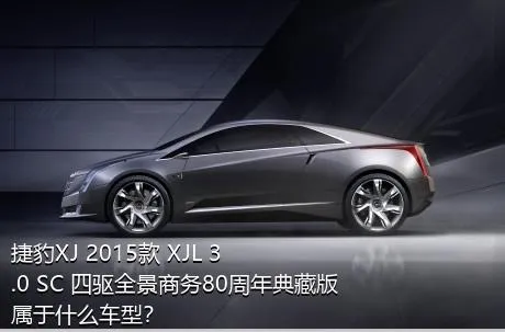 捷豹XJ 2015款 XJL 3.0 SC 四驱全景商务80周年典藏版属于什么车型？