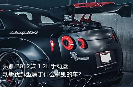 乐驰 2012款 1.2L 手动运动版优越型属于什么级别的车？