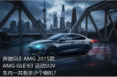 奔驰GLE AMG 2015款 AMG GLE 63 运动SUV车内一共有多少个喇叭？