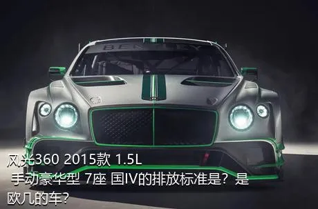 风光360 2015款 1.5L 手动豪华型 7座 国IV的排放标准是？是欧几的车？