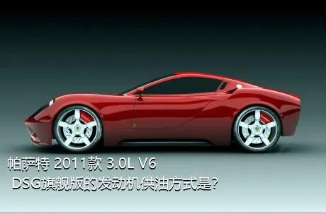 帕萨特 2011款 3.0L V6 DSG旗舰版的发动机供油方式是？