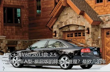 上汽大通V80 2013款 2.5T适尊房车A型-旅居版的排放标准是？是欧几的车？