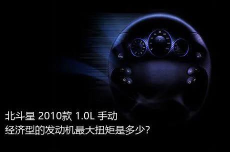 北斗星 2010款 1.0L 手动经济型的发动机最大扭矩是多少？