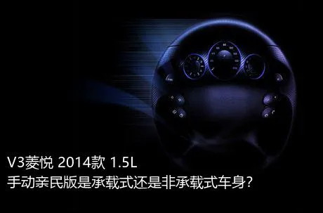 V3菱悦 2014款 1.5L 手动亲民版是承载式还是非承载式车身？