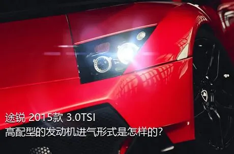 途锐 2015款 3.0TSI 高配型的发动机进气形式是怎样的？