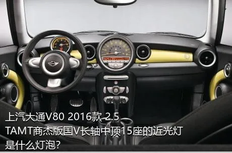 上汽大通V80 2016款 2.5TAMT商杰版国V长轴中顶15座的近光灯是什么灯泡？