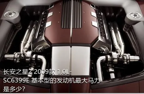 长安之星2 2009款 1.0L-SC6399E 基本型的发动机最大马力是多少？