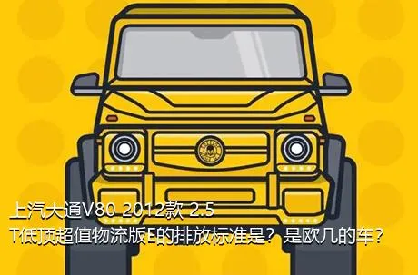 上汽大通V80 2012款 2.5T低顶超值物流版E的排放标准是？是欧几的车？