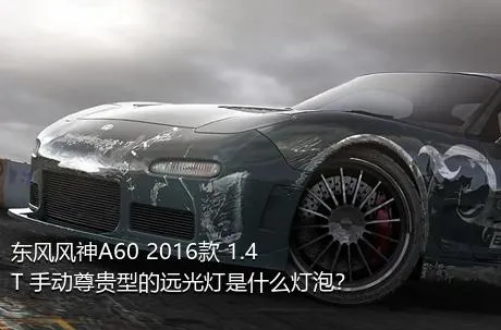 东风风神A60 2016款 1.4T 手动尊贵型的远光灯是什么灯泡？